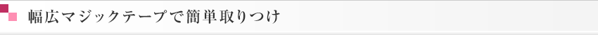 幅広マジックテープで簡単取りつけ