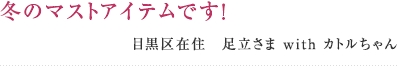 冬のマストアイテムです！ 目黒区在住　足立さま with カトルちゃん 