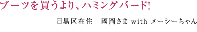 ブーツを買うより、ハミングバード！ 目黒区在住　國岡さま with メーシーちゃん 